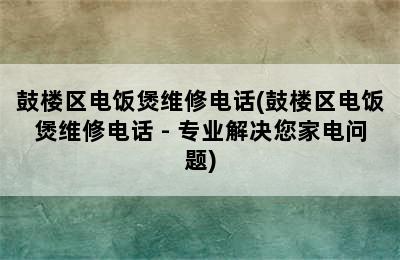 鼓楼区电饭煲维修电话(鼓楼区电饭煲维修电话 - 专业解决您家电问题)